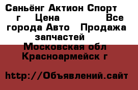 Саньёнг Актион Спорт 2008 г. › Цена ­ 200 000 - Все города Авто » Продажа запчастей   . Московская обл.,Красноармейск г.